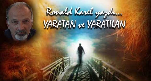 YARATAN VE YARATILAN / Ronald Karel yazdı…