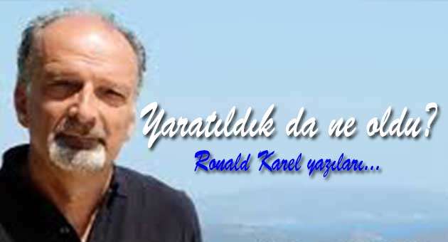 YARATILDIK DA NE OLDU? Ronald Karel yazdı…